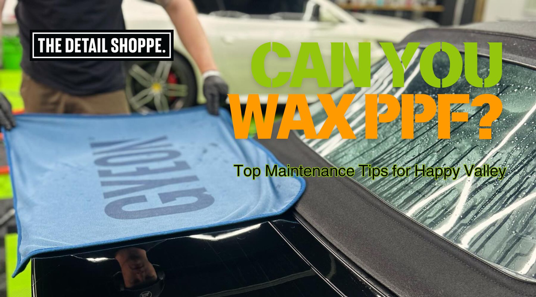 A detailing technician uses a blue GYEON towel to dry a black convertible with visible water streaks on the rear windshield, while bold text over the image asks, "Can You Wax PPF?" and promotes maintenance tips from The Detail Shoppe in Happy Valley.